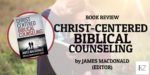 Book Review: “Christ-Centered Biblical Counseling” by James MacDonald