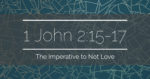 1 John 2:15-17 | The Imperative to Not Love